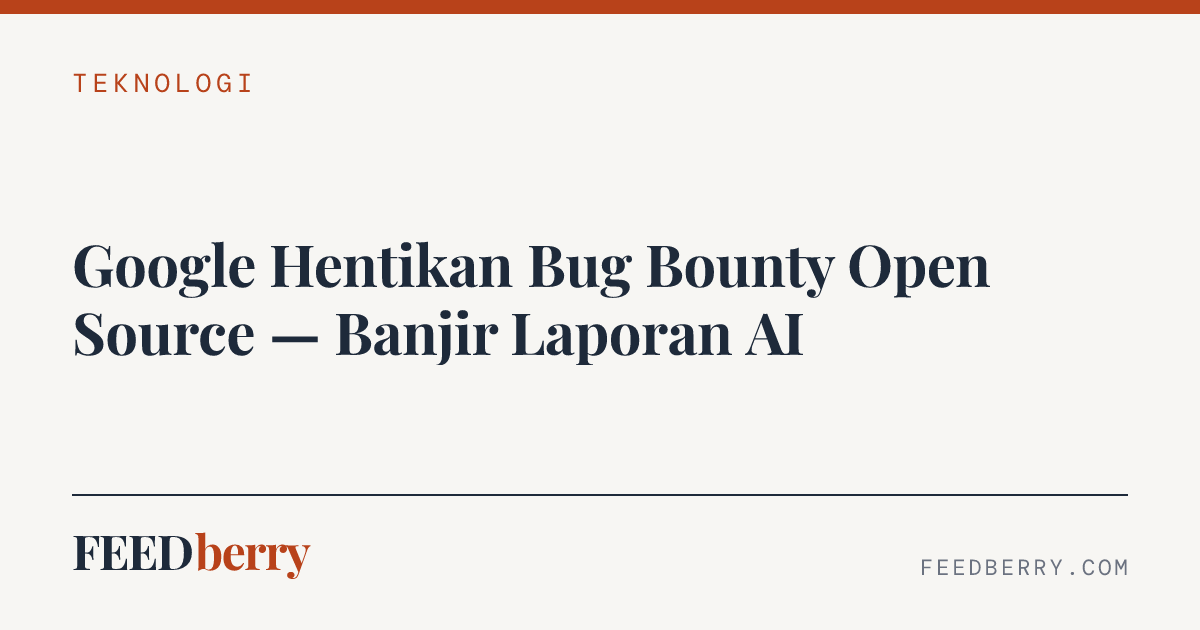 Google Hentikan Bug Bounty Open Source — Banjir Laporan AI